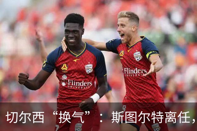 切尔西“换气”：斯图尔特离任，俱乐部继续扬帆！