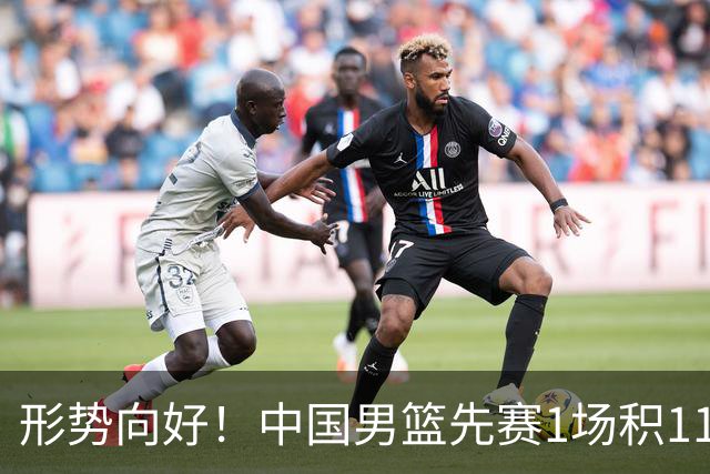 形势向好！中国男篮先赛1场积11分 暂时升至小组第二位