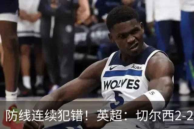 防线连续犯错！英超：切尔西2-2赫尔城4轮丢8球 罗杰斯闪击 佩德罗传射