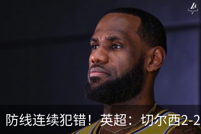 防线连续犯错！英超：切尔西2-2赫尔城4轮丢8球 罗杰斯闪击 佩德罗传射